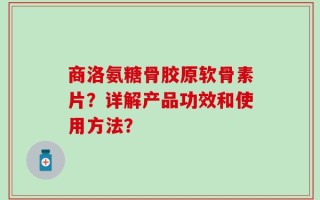 商洛氨糖骨胶原软骨素片？详解产品功效和使用方法？