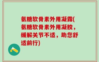 氨糖软骨素外用凝露(氨糖软骨素外用凝胶，缓解关节不适，助您舒适前行)