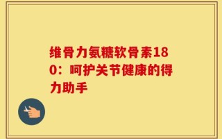 维骨力氨糖软骨素180：呵护关节健康的得力助手