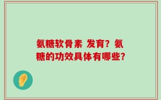 氨糖软骨素 发育？氨糖的功效具体有哪些？