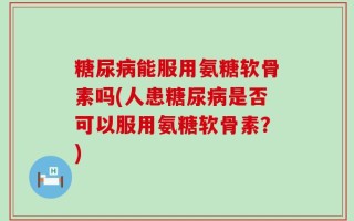 糖尿病能服用氨糖软骨素吗(人患糖尿病是否可以服用氨糖软骨素？)