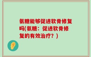 氨糖能够促进软骨修复吗(氨糖：促进软骨修复的有效治疗？)