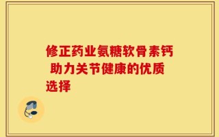 修正药业氨糖软骨素钙 助力关节健康的优质选择