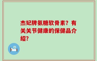 杰妃牌氨糖软骨素？有关关节健康的保健品介绍？