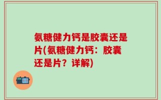 氨糖健力钙是胶囊还是片(氨糖健力钙：胶囊还是片？详解)