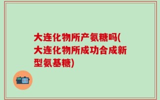 大连化物所产氨糖吗(大连化物所成功合成新型氨基糖)