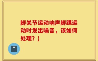 脚关节运动响声脚踝运动时发出噪音，该如何处理？)