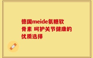 德国meide氨糖软骨素 呵护关节健康的优质选择