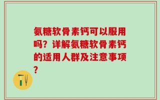 氨糖软骨素钙可以服用吗？详解氨糖软骨素钙的适用人群及注意事项？