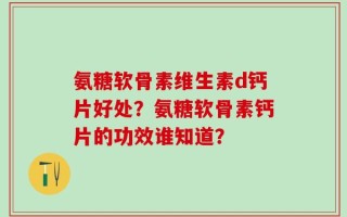氨糖软骨素维生素d钙片好处？氨糖软骨素钙片的功效谁知道？