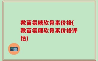 敷苗氨糖软骨素价格(敷苗氨糖软骨素价格评估)