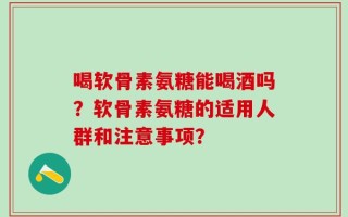 喝软骨素氨糖能喝酒吗？软骨素氨糖的适用人群和注意事项？