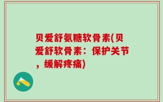 贝爱舒氨糖软骨素(贝爱舒软骨素：保护关节，缓解疼痛)