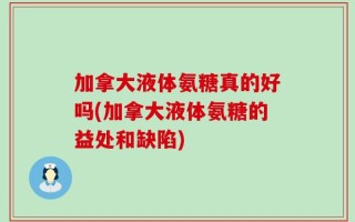 加拿大液体氨糖真的好吗(加拿大液体氨糖的益处和缺陷)