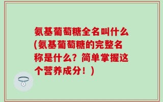 氨基葡萄糖全名叫什么(氨基葡萄糖的完整名称是什么？简单掌握这个营养成分！)