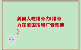 美国人吃维骨力(维骨力在美国市场广受欢迎)