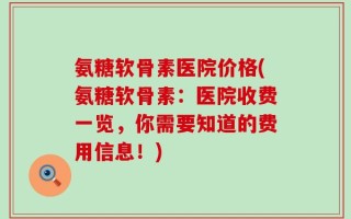 氨糖软骨素医院价格(氨糖软骨素：医院收费一览，你需要知道的费用信息！)