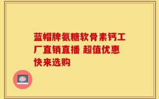 蓝帽牌氨糖软骨素钙工厂直销直播 超值优惠快来选购