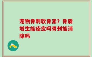宠物骨刺软骨素？骨质增生能痊愈吗骨刺能消除吗