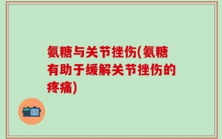 氨糖与关节挫伤(氨糖有助于缓解关节挫伤的疼痛)