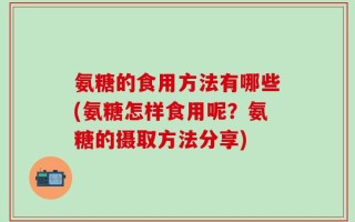 氨糖的食用方法有哪些(氨糖怎样食用呢？氨糖的摄取方法分享)