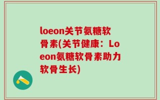 loeon关节氨糖软骨素(关节健康：Loeon氨糖软骨素助力软骨生长)
