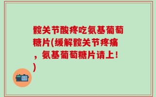 髋关节酸疼吃氨基葡萄糖片(缓解髋关节疼痛，氨基葡萄糖片请上！)
