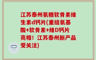 江苏泰州氨糖软骨素维生素d钙片(重组氨基酸+软骨素+维D钙片亮相！江苏泰州新产品受关注)
