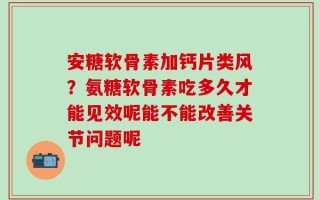 安糖软骨素加钙片类风？氨糖软骨素吃多久才能见效呢能不能改善关节问题呢