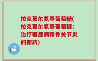 拉克莫尔氨基葡萄糖(拉克莫尔氨基葡萄糖：治疗糖尿病和骨关节炎的新药)