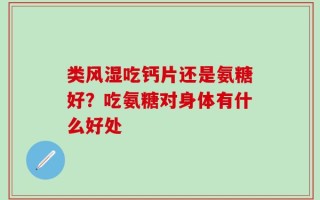 类风湿吃钙片还是氨糖好？吃氨糖对身体有什么好处