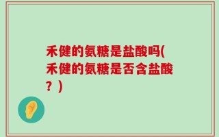 禾健的氨糖是盐酸吗(禾健的氨糖是否含盐酸？)