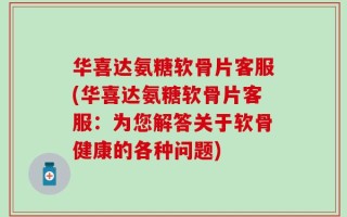 华喜达氨糖软骨片客服(华喜达氨糖软骨片客服：为您解答关于软骨健康的各种问题)
