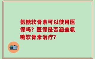 氨糖软骨素可以使用医保吗？医保是否涵盖氨糖软骨素治疗？
