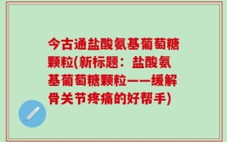 今古通盐酸氨基葡萄糖颗粒(新标题：盐酸氨基葡萄糖颗粒——缓解骨关节疼痛的好帮手)