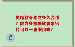 氨糖软骨素吃多久合适？健力多氨糖软骨素钙片可以一直服用吗？