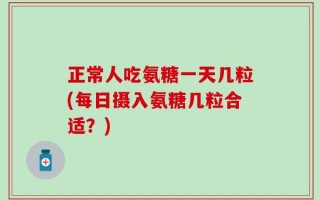 正常人吃氨糖一天几粒(每日摄入氨糖几粒合适？)