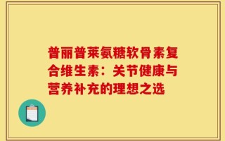 普丽普莱氨糖软骨素复合维生素：关节健康与营养补充的理想之选