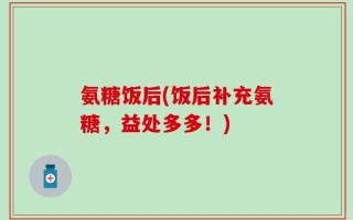氨糖饭后(饭后补充氨糖，益处多多！)