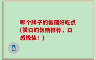 哪个牌子的氨糖好吃点(赞口的氨糖推荐，口感极佳！)