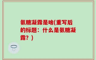 氨糖凝露是啥(重写后的标题：什么是氨糖凝露？)