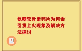 氨糖软骨素钙片为何会引发上火现象及解决方法探讨