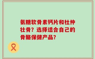 氨糖软骨素钙片和杜仲壮骨？选择适合自己的骨骼保健产品？