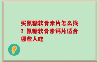 买氨糖软骨素片怎么找？氨糖软骨素钙片适合哪些人吃