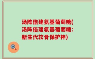 汤阵倍建氨基葡萄糖(汤阵倍建氨基葡萄糖：新生代软骨保护神)