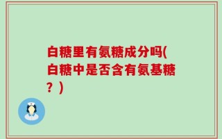 白糖里有氨糖成分吗(白糖中是否含有氨基糖？)