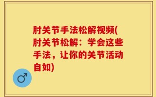 肘关节手法松解视频(肘关节松解：学会这些手法，让你的关节活动自如)