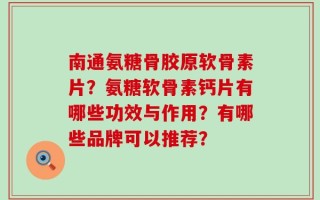 南通氨糖骨胶原软骨素片？氨糖软骨素钙片有哪些功效与作用？有哪些品牌可以推荐？