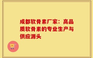 成都软骨素厂家：高品质软骨素的专业生产与供应源头
