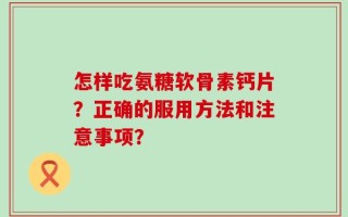 怎样吃氨糖软骨素钙片？正确的服用方法和注意事项？